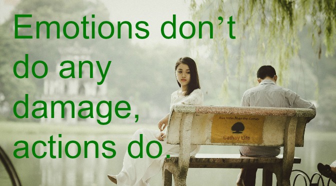 Emotions Don’t Do Any Damage, Actions Do.